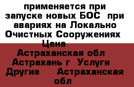 применяется при запуске новых БОС, при авариях на Локально Очистных Сооружениях. › Цена ­ 100 - Астраханская обл., Астрахань г. Услуги » Другие   . Астраханская обл.